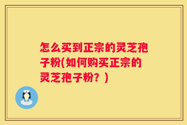怎么买到正宗的灵芝孢子粉(如何购买正宗的灵芝孢子粉？)