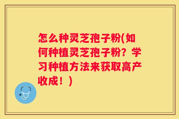怎么种灵芝孢子粉(如何种植灵芝孢子粉？学习种植方法来获取高产收成！)