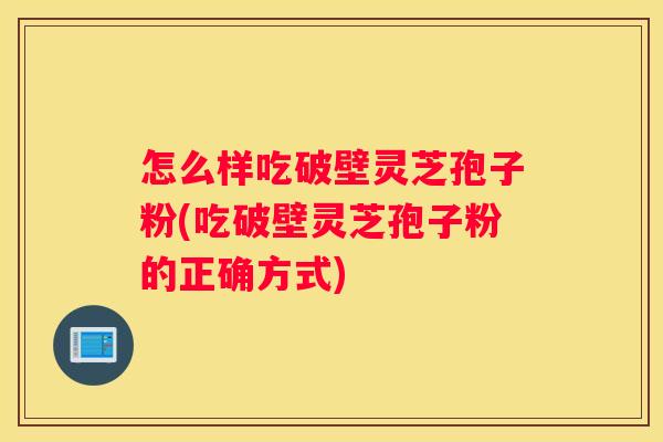 怎么样吃破壁灵芝孢子粉(吃破壁灵芝孢子粉的正确方式)