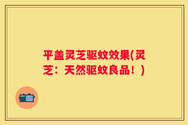 平盖灵芝驱蚊效果(灵芝：天然驱蚊良品！)