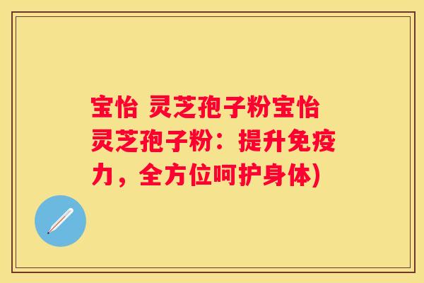 宝怡 灵芝孢子粉宝怡灵芝孢子粉：提升免疫力，全方位呵护身体)