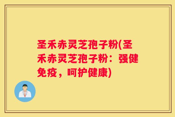 圣禾赤灵芝孢子粉(圣禾赤灵芝孢子粉:强健免疫,呵护健康) 圣禾赤灵芝孢子粉(圣禾赤灵芝孢子粉:强健免疫,呵护健康)