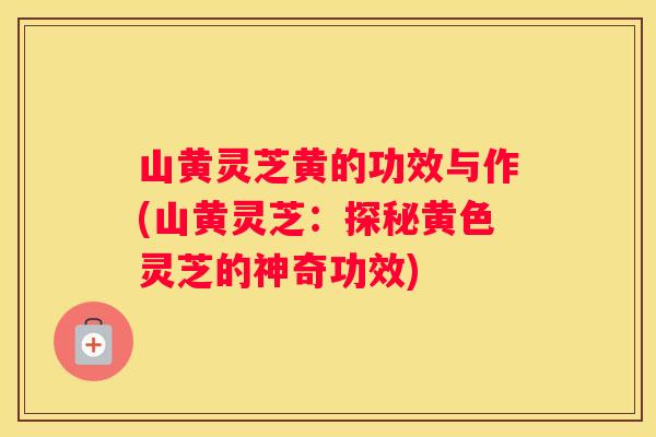山黄灵芝黄的功效与作(山黄灵芝：探秘黄色灵芝的神奇功效)