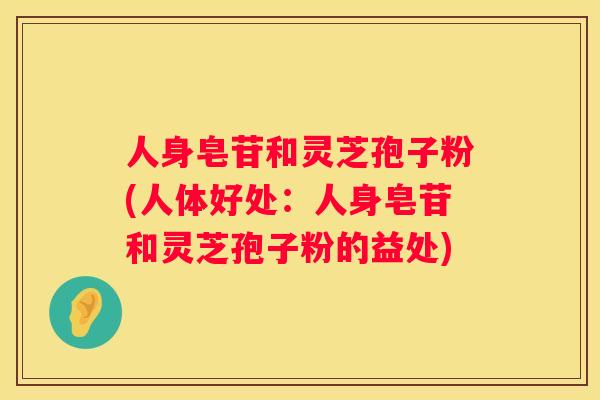 人身皂苷和灵芝孢子粉(人体好处:人身皂苷和灵芝孢子粉的益处) 人身皂苷和灵芝孢子粉(人体好处:人身皂苷和灵芝孢子粉的益处)