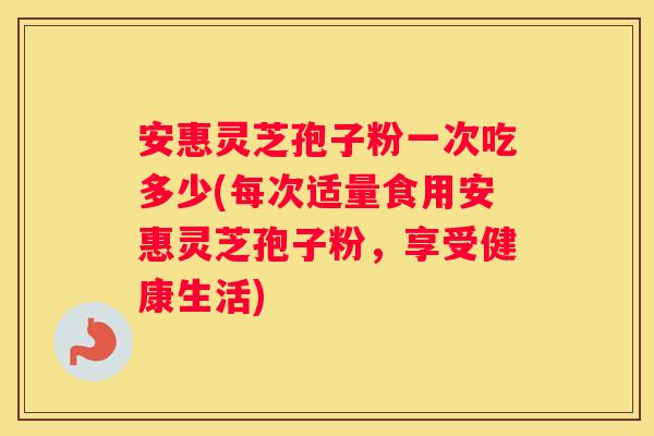 安惠灵芝孢子粉一次吃多少(每次适量食用安惠灵芝孢子粉，享受健康生活)