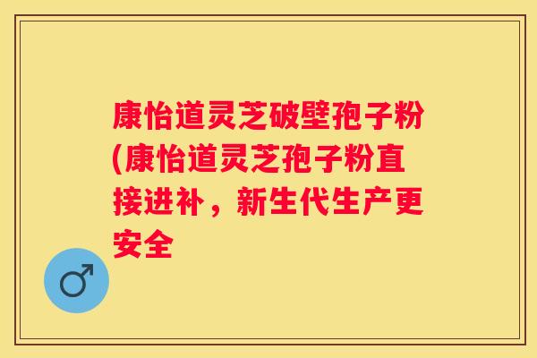康怡道灵芝破壁孢子粉(康怡道灵芝孢子粉直接进补，新生代生产更安全