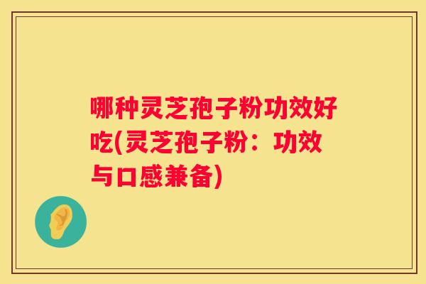 哪种灵芝孢子粉功效好吃(灵芝孢子粉:功效与口感兼备) 哪种灵芝孢子粉功效好吃(灵芝孢子粉:功效与口感兼备)