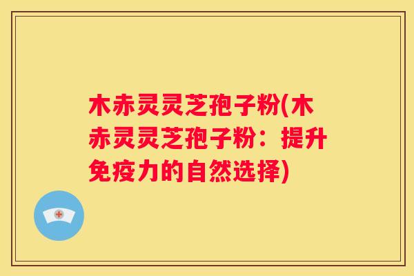 木赤灵灵芝孢子粉(木赤灵灵芝孢子粉：提升免疫力的自然选择)