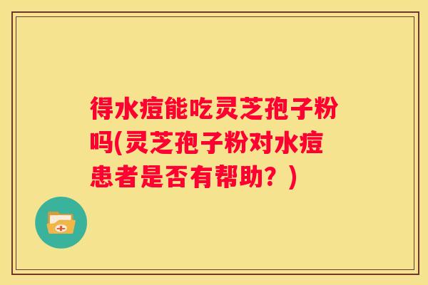 得水痘能吃灵芝孢子粉吗(灵芝孢子粉对水痘患者是否有帮助？)