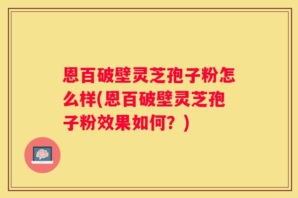 恩百破壁灵芝孢子粉怎么样(恩百破壁灵芝孢子粉效果如何？)