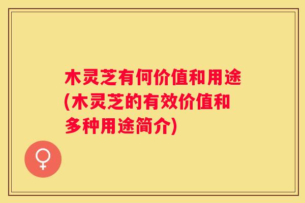木灵芝有何价值和用途(木灵芝的有效价值和多种用途简介)