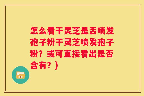 怎么看干灵芝是否喷发孢子粉干灵芝喷发孢子粉？或可直接看出是否含有？)