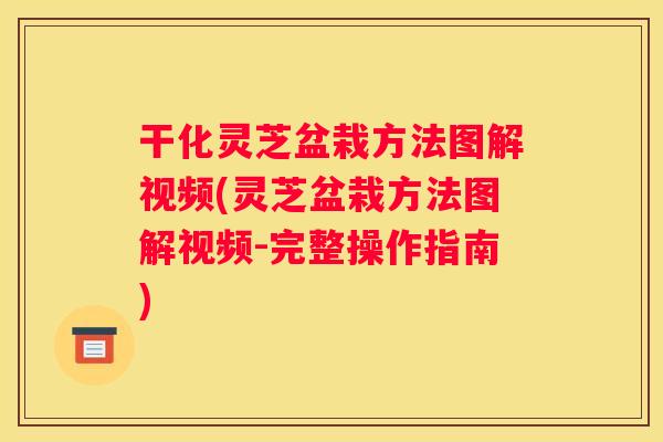 干化灵芝盆栽方法图解视频(灵芝盆栽方法图解视频-完整操作指南)