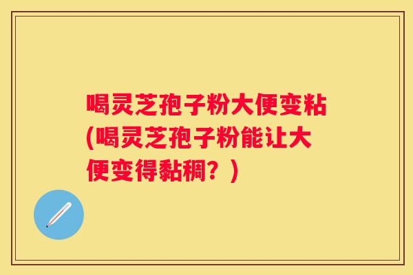 喝灵芝孢子粉大便变粘(喝灵芝孢子粉能让大便变得黏稠？)