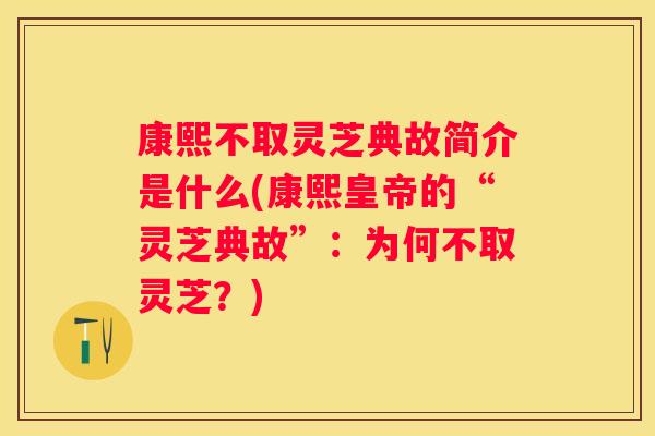 康熙不取灵芝典故简介是什么(康熙皇帝的“灵芝典故”：为何不取灵芝？)