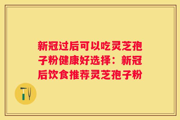 新冠过后可以吃灵芝孢子粉健康好选择：新冠后饮食推荐灵芝孢子粉