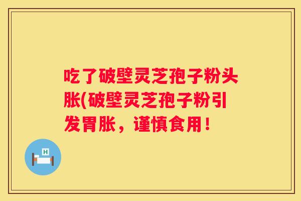 吃了破壁灵芝孢子粉头胀(破壁灵芝孢子粉引发胃胀，谨慎食用！