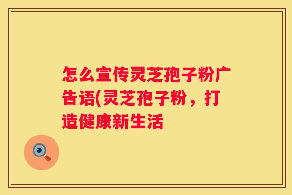 怎么宣传灵芝孢子粉广告语(灵芝孢子粉，打造健康新生活