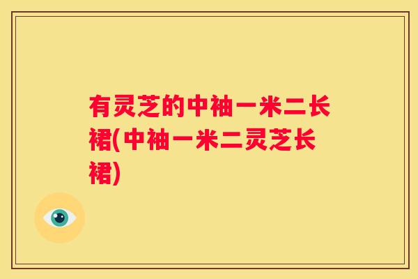 有灵芝的中袖一米二长裙(中袖一米二灵芝长裙)