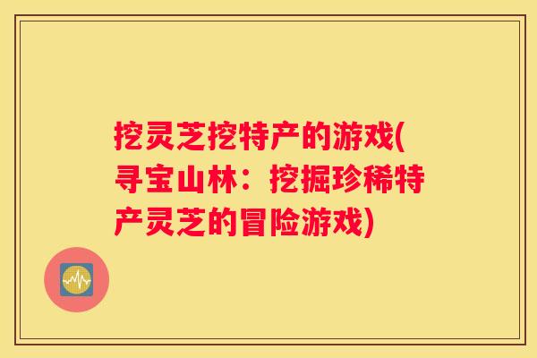 挖灵芝挖特产的游戏(寻宝山林：挖掘珍稀特产灵芝的冒险游戏)