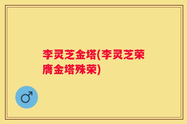 李灵芝金塔(李灵芝荣膺金塔殊荣) 李灵芝金塔(李灵芝荣膺金塔殊荣)