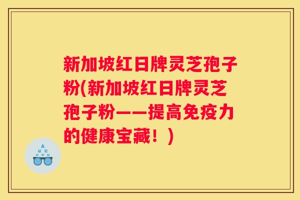 新加坡红日牌灵芝孢子粉(新加坡红日牌灵芝孢子粉——提高免疫力的健康宝藏！)
