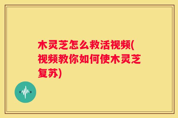 木灵芝怎么救活视频(视频教你如何使木灵芝复苏)