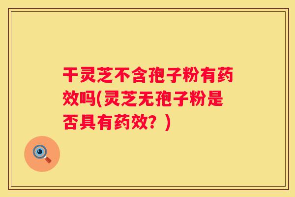 干灵芝不含孢子粉有吗(灵芝无孢子粉是否具有？)