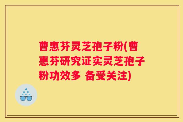 曹惠芬灵芝孢子粉(曹惠芬研究证实灵芝孢子粉功效多 备受关注)
