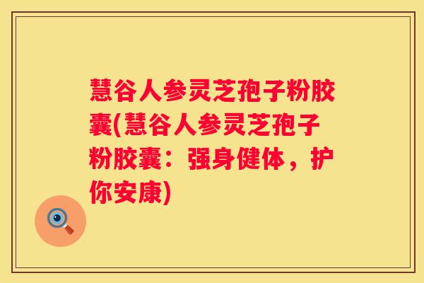 慧谷人参灵芝孢子粉胶囊(慧谷人参灵芝孢子粉胶囊:强身健体,护你安康) 慧谷人参灵芝孢子粉胶囊(慧谷人参灵芝孢子粉胶囊:强身健体,护你安康)