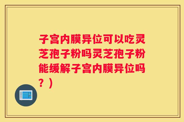 子宫内膜异位可以吃灵芝孢子粉吗灵芝孢子粉能缓解子宫内膜异位吗？)