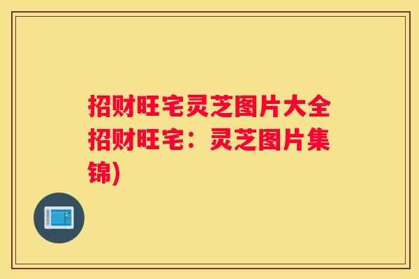 招财旺宅灵芝图片大全招财旺宅：灵芝图片集锦)