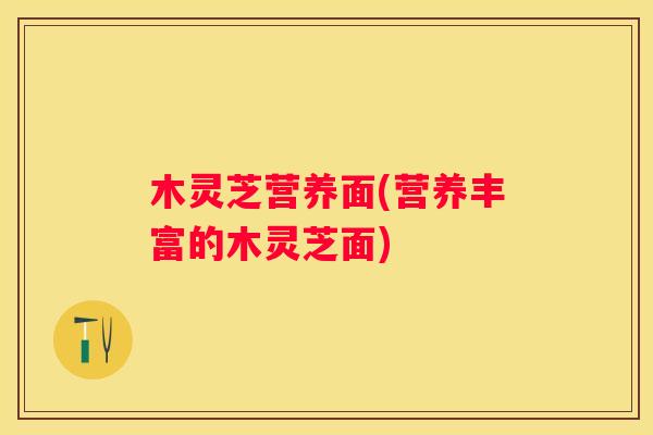 木灵芝营养面(营养丰富的木灵芝面)