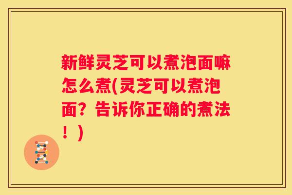 新鲜灵芝可以煮泡面嘛怎么煮(灵芝可以煮泡面？告诉你正确的煮法！)