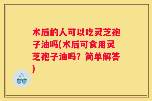 术后的人可以吃灵芝孢子油吗(术后可食用灵芝孢子油吗？简单解答)
