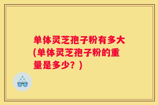 单体灵芝孢子粉有多大(单体灵芝孢子粉的重量是多少？)