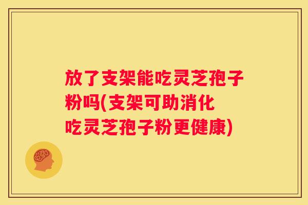 放了支架能吃灵芝孢子粉吗(支架可助消化 吃灵芝孢子粉更健康)