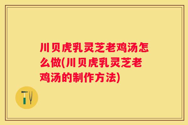 川贝虎乳灵芝老鸡汤怎么做(川贝虎乳灵芝老鸡汤的制作方法)