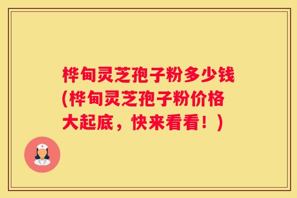 桦甸灵芝孢子粉多少钱(桦甸灵芝孢子粉价格大起底，快来看看！)