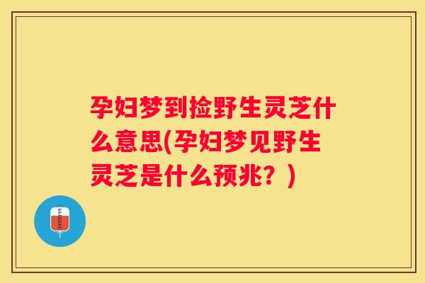孕妇梦到捡野生灵芝什么意思(孕妇梦见野生灵芝是什么预兆？)
