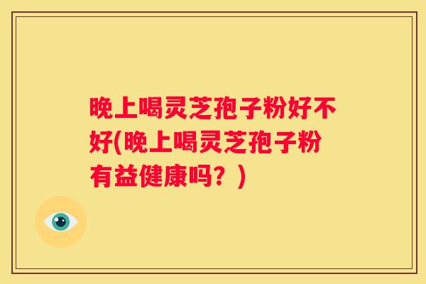 晚上喝灵芝孢子粉好不好(晚上喝灵芝孢子粉有益健康吗?) 晚上喝灵芝孢子粉好不好(晚上喝灵芝孢子粉有益健康吗?)