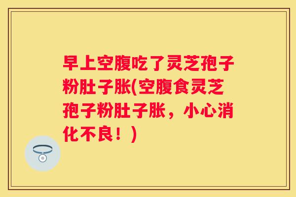早上空腹吃了灵芝孢子粉肚子胀(空腹食灵芝孢子粉肚子胀，小心！)