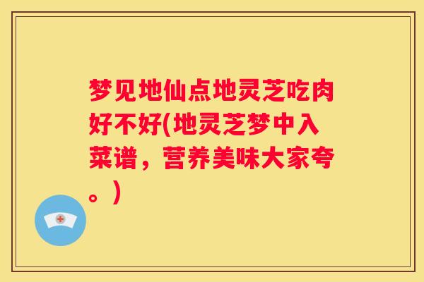 梦见地仙点地灵芝吃肉好不好(地灵芝梦中入菜谱，营养美味大家夸。)
