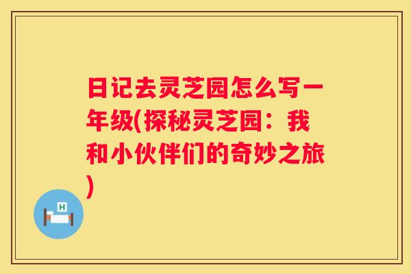 日记去灵芝园怎么写一年级(探秘灵芝园：我和小伙伴们的奇妙之旅)