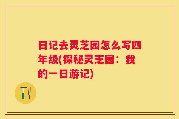 日记去灵芝园怎么写四年级(探秘灵芝园：我的一日游记)