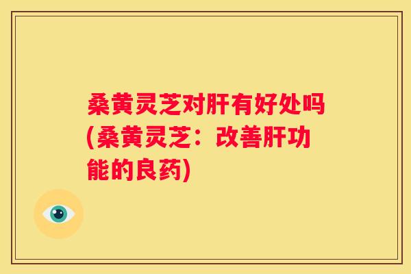 桑黄灵芝对有好处吗(桑黄灵芝：改善功能的良药)