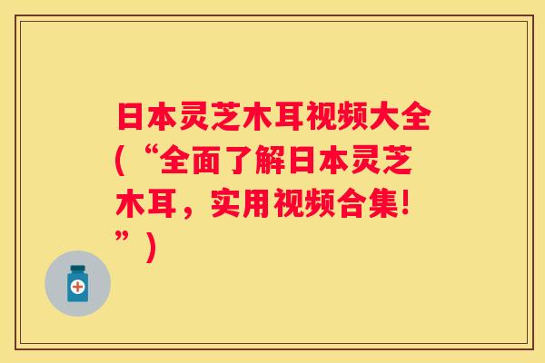 日本灵芝木耳视频大全(“全面了解日本灵芝木耳，实用视频合集!”)