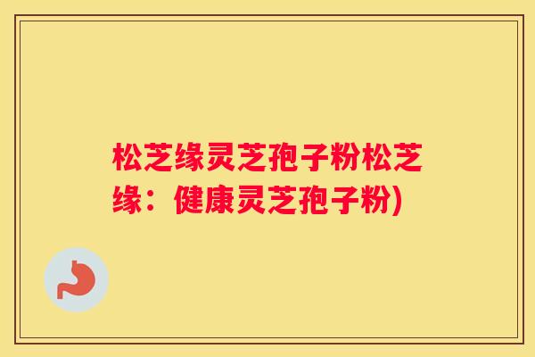 松芝缘灵芝孢子粉松芝缘：健康灵芝孢子粉)