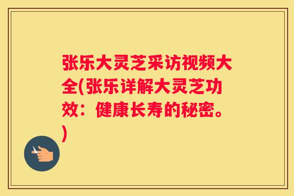 张乐大灵芝采访视频大全(张乐详解大灵芝功效:健康长寿的秘密。) 张乐大灵芝采访视频大全(张乐详解大灵芝功效:健康长寿的秘密。)