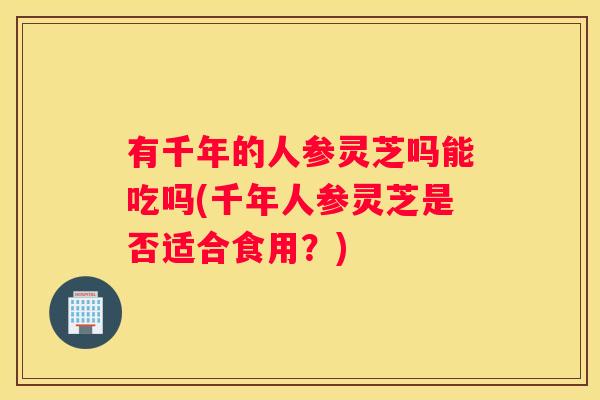 有千年的人参灵芝吗能吃吗(千年人参灵芝是否适合食用？)